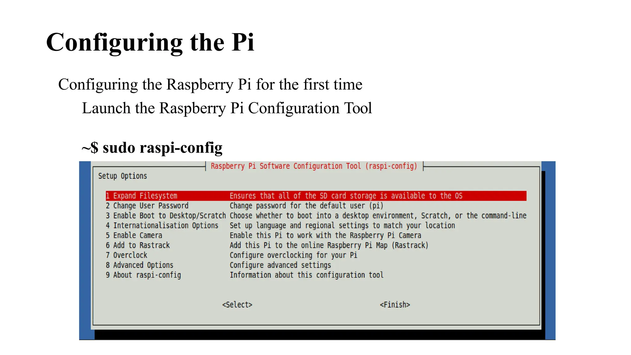 Configuring the Raspberry Pi for the first time
Launch the Raspberry Pi Configuration Tool
~$ sudo raspi-config
Configuring the Pi
 