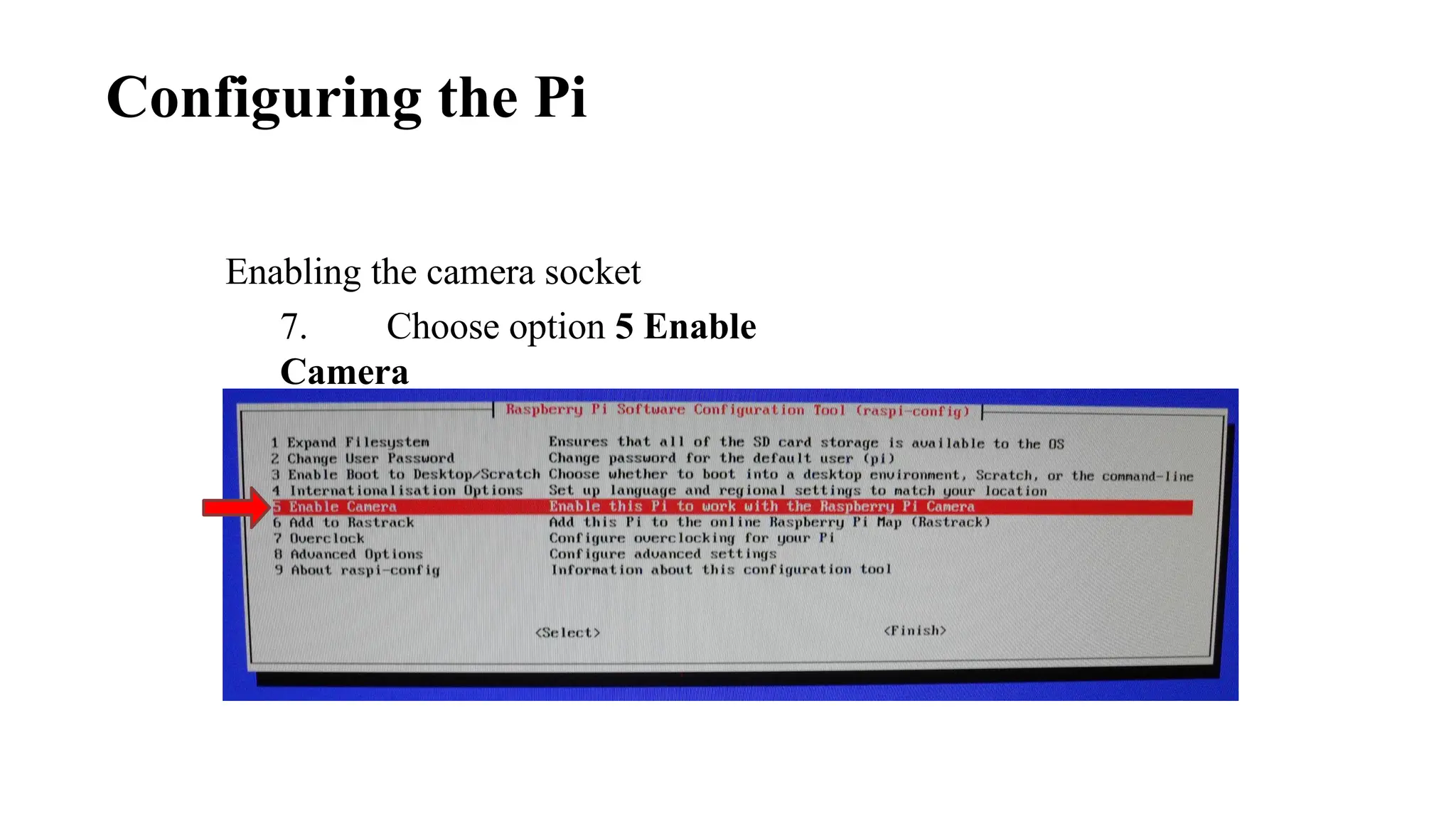 Enabling the camera socket
7. Choose option 5 Enable
Camera
Configuring the Pi
 