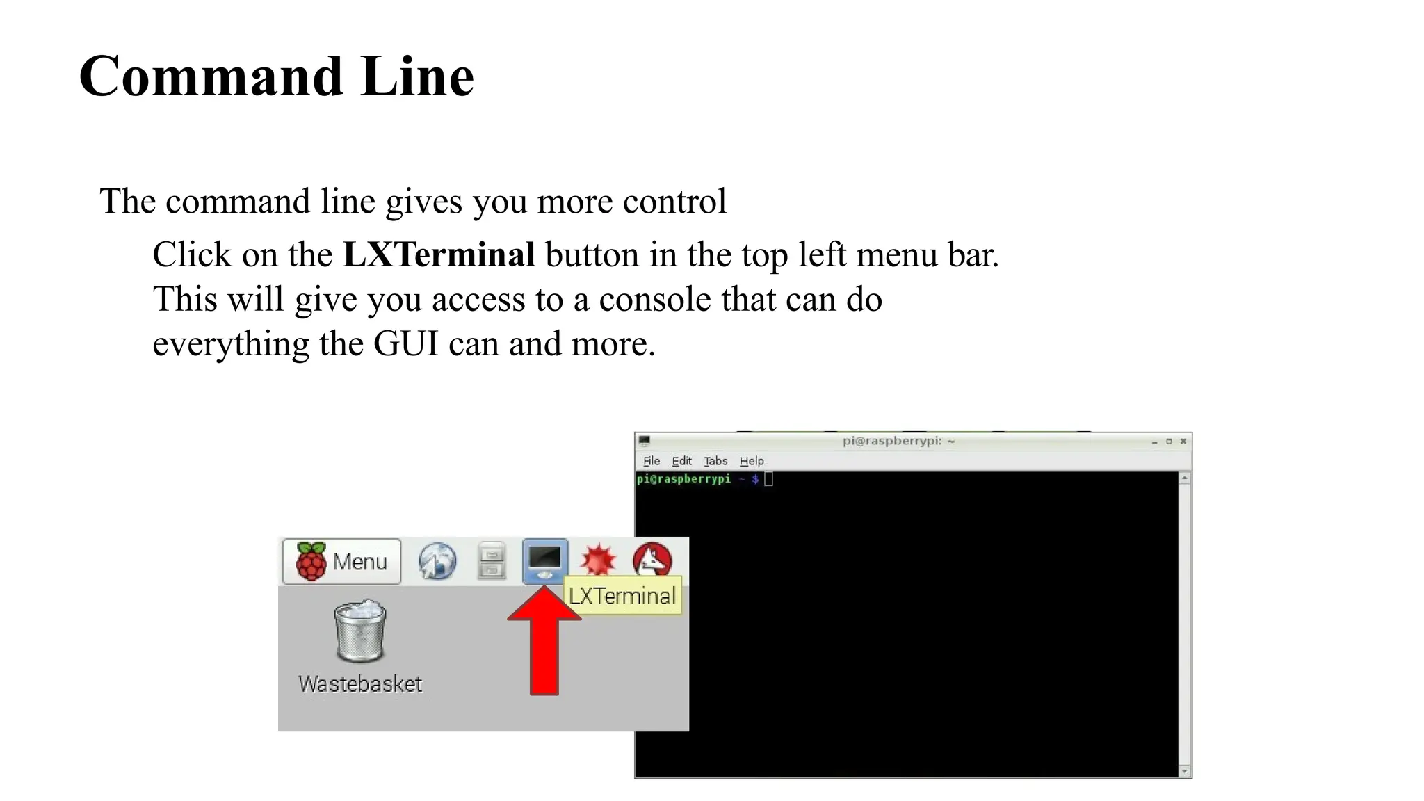 Command Line
The command line gives you more control
Click on the LXTerminal button in the top left menu bar.
This will give you access to a console that can do
everything the GUI can and more.
 