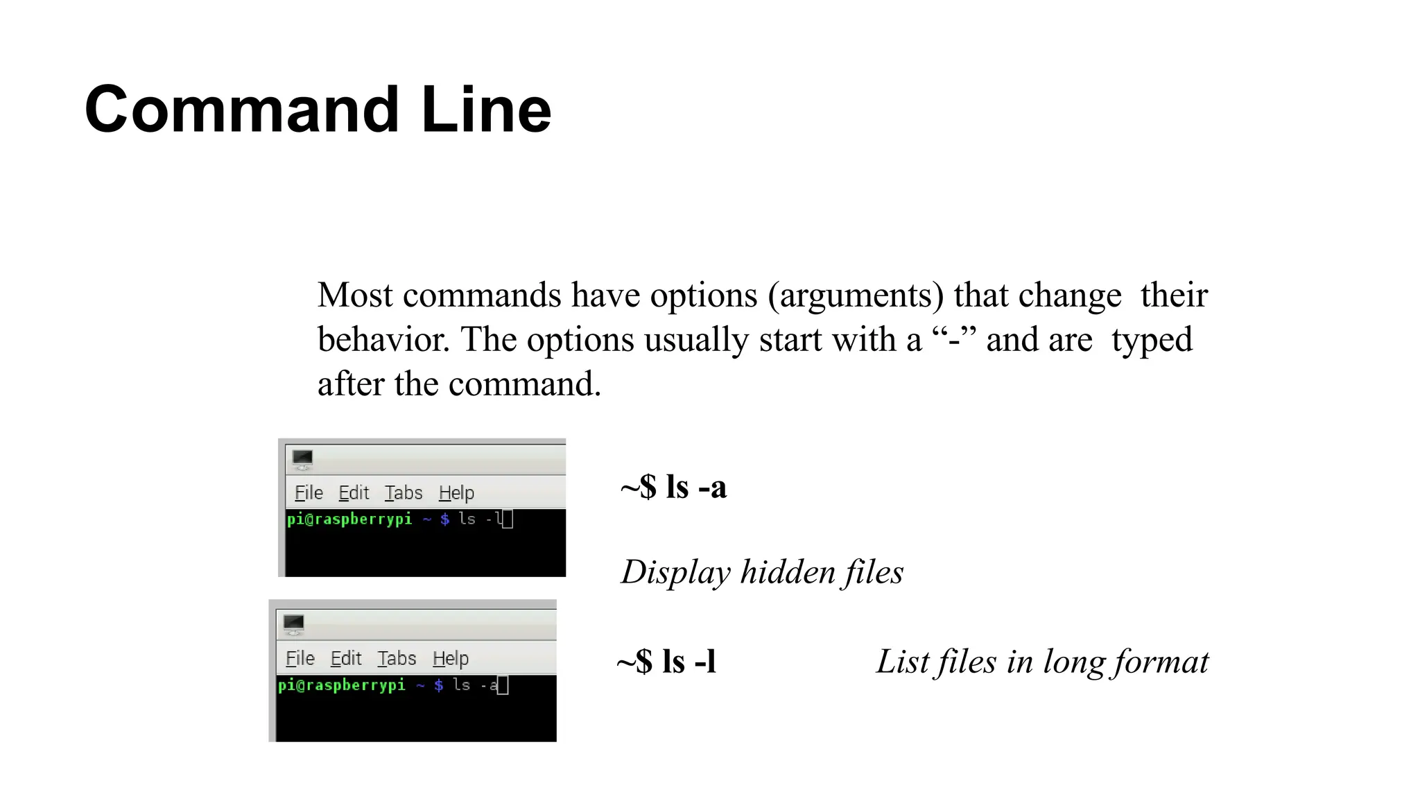 Command Line
Most commands have options (arguments) that change their
behavior. The options usually start with a “-” and are typed
after the command.
~$ ls -a
Display hidden files
~$ ls -l List files in long format
 