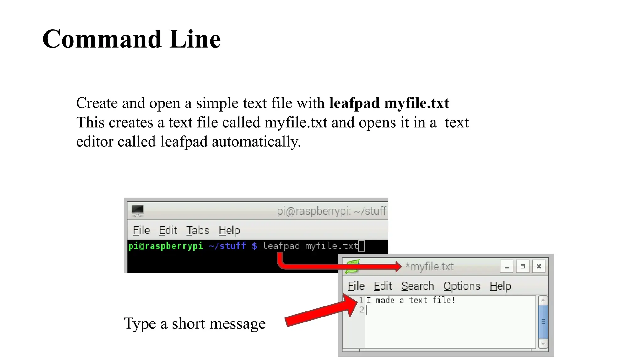 Command Line
Create and open a simple text file with leafpad myfile.txt
This creates a text file called myfile.txt and opens it in a text
editor called leafpad automatically.
Type a short message
 