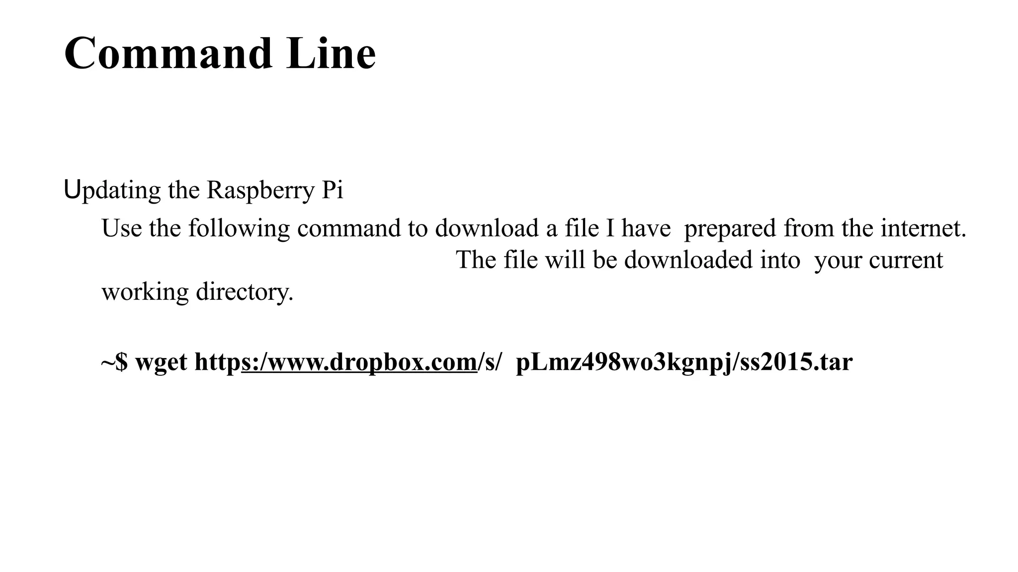 Command Line
Updating the Raspberry Pi
Use the following command to download a file I have prepared from the internet.
The file will be downloaded into your current
working directory.
~$ wget https:/www.dropbox.com/s/ pLmz498wo3kgnpj/ss2015.tar
 