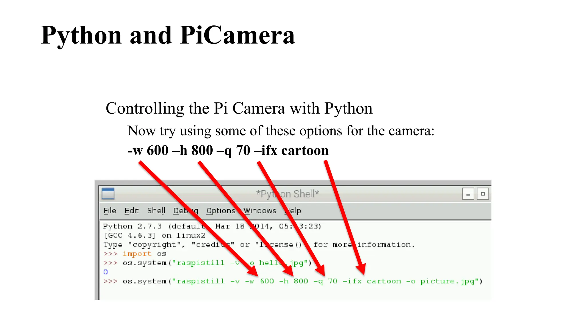 Python and PiCamera
Controlling the Pi Camera with Python
Now try using some of these options for the camera:
-w 600 –h 800 –q 70 –ifx cartoon
 