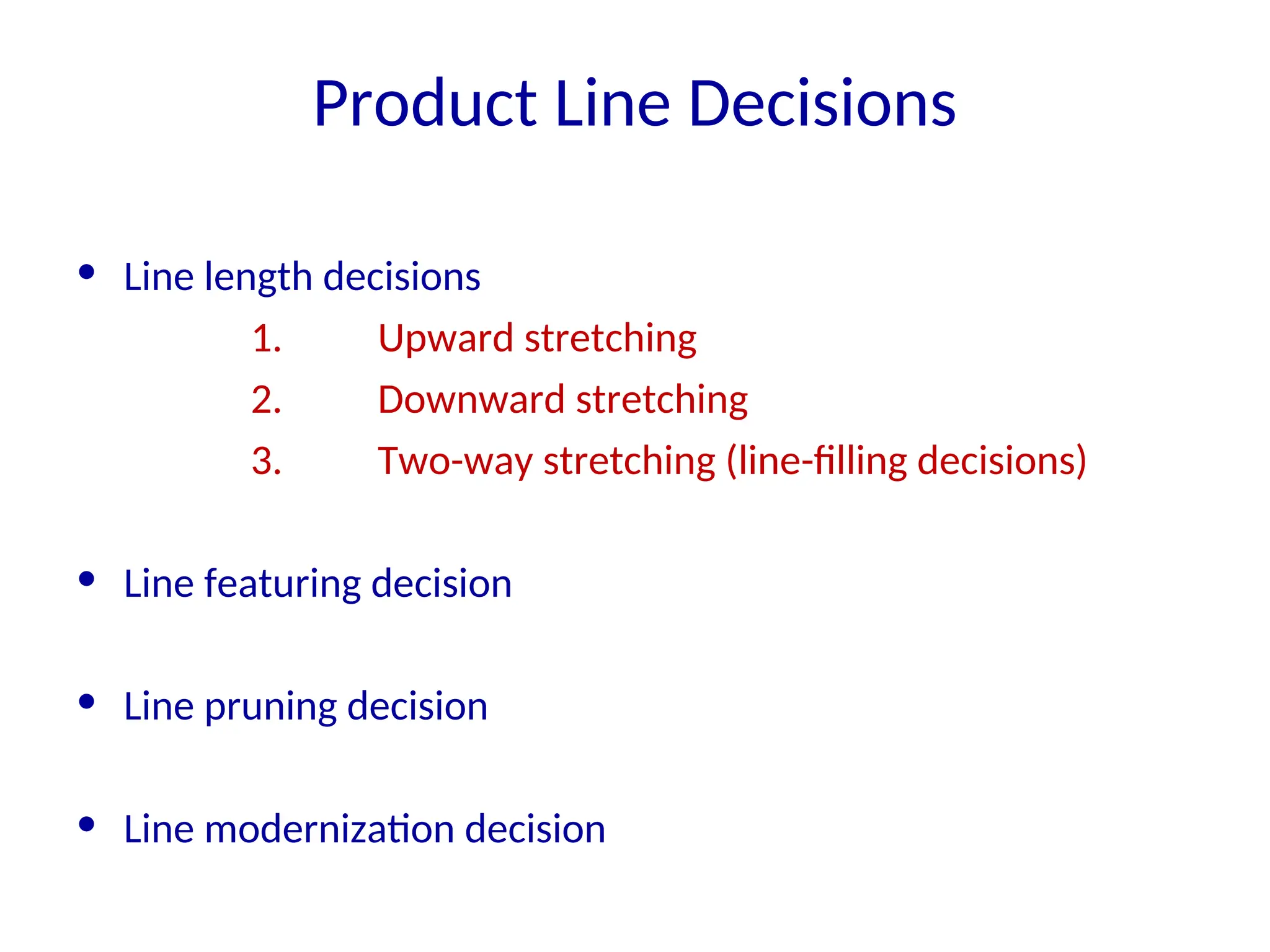 Product Line Decisions
• Line length decisions
1. Upward stretching
2. Downward stretching
3. Two-way stretching (line-filling decisions)
• Line featuring decision
• Line pruning decision
• Line modernization decision
 
