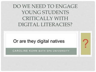 C A R O L I N E K U H N B AT H S PA U N I V E R S I T Y
DO WE NEED TO ENGAGE
YOUNG STUDENTS
CRITICALLY WITH
DIGITAL LITERACIES?
Or are they digital natives
?
 