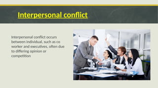 Interpersonal conflict
Interpersonal conflict occurs
between individual, such as co
worker and executives, often due
to differing opinion or
competition
 