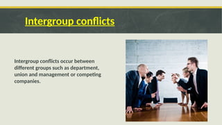 Intergroup conflicts
Intergroup conflicts occur between
different groups such as department,
union and management or competing
companies.
 