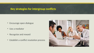 Key strategies for intergroup conflicts
• Encourage open dialogue
• Use a mediator
• Recognize and reward
• Establish a conflict resolution process
 