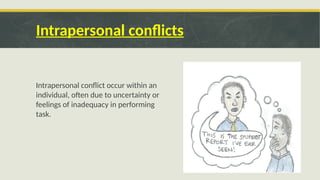 Intrapersonal conflicts
Intrapersonal conflict occur within an
individual, often due to uncertainty or
feelings of inadequacy in performing
task.
 