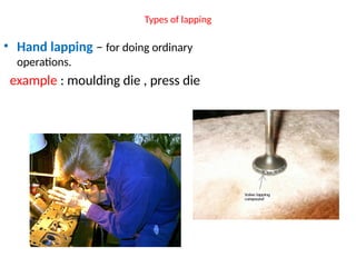 Types of lapping
• Hand lapping – for doing ordinary
operations.
example : moulding die , press die
 