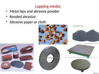 Lapping media
• Metal laps and abrasive powder
• Bonded abrasive
• Abrasive paper or cloth
 