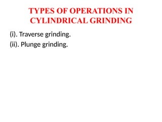 TYPES OF OPERATIONS IN
CYLINDRICAL GRINDING
(i). Traverse grinding.
(ii). Plunge grinding.
 