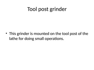 Tool post grinder
• This grinder is mounted on the tool post of the
lathe for doing small operations.
 