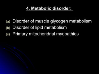 4. Metabolic disorder:
4. Metabolic disorder:
(a)
(a) Disorder of muscle glycogen metabolism
Disorder of muscle glycogen metabolism
(b)
(b) Disorder of lipid metabolism
Disorder of lipid metabolism
(c)
(c) Primary mitochondrial myopathies
Primary mitochondrial myopathies
 