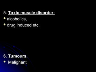 5.
5. Toxic muscle disorder:
Toxic muscle disorder:
 alcoholics,
alcoholics,
 drug induced etc.
drug induced etc.
6.
6. Tumours
Tumours
 Malignant
Malignant
 