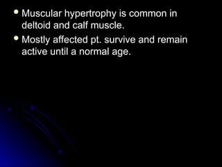  Muscular hypertrophy is common in
Muscular hypertrophy is common in
deltoid and calf muscle.
deltoid and calf muscle.
 Mostly affected pt. survive and remain
Mostly affected pt. survive and remain
active until a normal age.
active until a normal age.
 