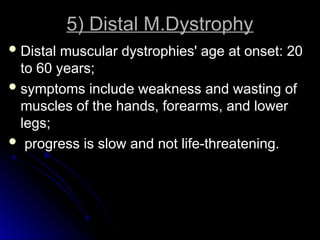 5) Distal M.Dystrophy
5) Distal M.Dystrophy
 Distal muscular dystrophies' age at onset: 20
Distal muscular dystrophies' age at onset: 20
to 60 years;
to 60 years;
 symptoms include weakness and wasting of
symptoms include weakness and wasting of
muscles of the hands, forearms, and lower
muscles of the hands, forearms, and lower
legs;
legs;
 progress is slow and not life-threatening.
progress is slow and not life-threatening.
 