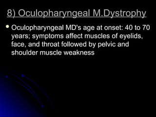 8) Oculopharyngeal M.Dystrophy
8) Oculopharyngeal M.Dystrophy
 Oculopharyngeal MD's age at onset: 40 to 70
Oculopharyngeal MD's age at onset: 40 to 70
years; symptoms affect muscles of eyelids,
years; symptoms affect muscles of eyelids,
face, and throat followed by pelvic and
face, and throat followed by pelvic and
shoulder muscle weakness
shoulder muscle weakness
 