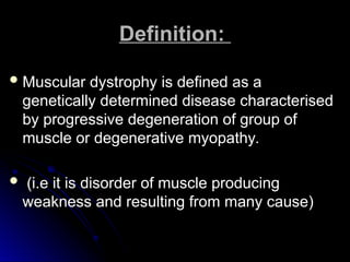 Definition:
Definition:
 Muscular dystrophy is defined as a
Muscular dystrophy is defined as a
genetically determined disease characterised
genetically determined disease characterised
by progressive degeneration of group of
by progressive degeneration of group of
muscle or degenerative myopathy.
muscle or degenerative myopathy.
 (i.e it is disorder of muscle producing
(i.e it is disorder of muscle producing
weakness and resulting from many cause)
weakness and resulting from many cause)
 