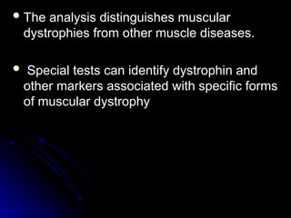  The analysis distinguishes muscular
The analysis distinguishes muscular
dystrophies from other muscle diseases.
dystrophies from other muscle diseases.
 Special tests can identify dystrophin and
Special tests can identify dystrophin and
other markers associated with specific forms
other markers associated with specific forms
of muscular dystrophy
of muscular dystrophy
 