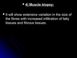  4) Muscle biopsy:
4) Muscle biopsy:
 It will show extensive variation in the size of
It will show extensive variation in the size of
the fibres with increased infiltration of fatty
the fibres with increased infiltration of fatty
tissues and fibrous tissues.
tissues and fibrous tissues.
 