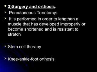  3)Surgery and orthosis
3)Surgery and orthosis:
:
 Percutaneous Tenotomy:
Percutaneous Tenotomy:
 It is performed in order to lengthen a
It is performed in order to lengthen a
muscle that has developed improperly or
muscle that has developed improperly or
become shortened and is resistent to
become shortened and is resistent to
stretch
stretch
 Stem cell therapy
Stem cell therapy
 Knee-ankle-foot orthosis
Knee-ankle-foot orthosis
 