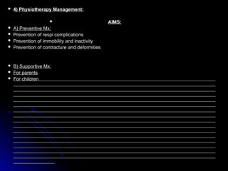  4) Physiotherapy Management:
4) Physiotherapy Management:
 AIMS:
AIMS:
 A) Preventive Mx:
A) Preventive Mx:
 Prevention of respi complications
Prevention of respi complications
 Prevention of immobility and inactivity
Prevention of immobility and inactivity
 Prevention of contracture and deformities
Prevention of contracture and deformities
 B) Supportive Mx:
B) Supportive Mx:
 For parents
For parents
 For children
For children
 