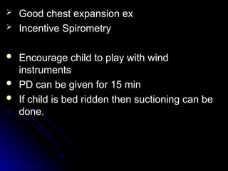  Good chest expansion ex
Good chest expansion ex
 Incentive Spirometry
Incentive Spirometry
 Encourage child to play with wind
Encourage child to play with wind
instruments
instruments
 PD can be given for 15 min
PD can be given for 15 min
 If child is bed ridden then suctioning can be
If child is bed ridden then suctioning can be
done.
done.
 