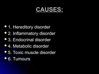 CAUSES:
CAUSES:
 1. Hereditory disorder
1. Hereditory disorder
 2. Inflammatory disorder
2. Inflammatory disorder
 3. Endocrinal disorder
3. Endocrinal disorder
 4. Metabolic disorder
4. Metabolic disorder
 5. Toxic muscle disorder
5. Toxic muscle disorder
 6. Tumours
6. Tumours
 