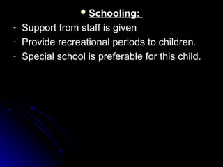  Schooling:
Schooling:
- Support from staff is given
Support from staff is given
- Provide recreational periods to children.
Provide recreational periods to children.
- Special school is preferable for this child.
Special school is preferable for this child.
 