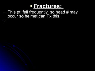 ● Fractures:
Fractures:
- This pt. fall frequently so head # may
This pt. fall frequently so head # may
occur so helmet can Px this.
occur so helmet can Px this.
-
 