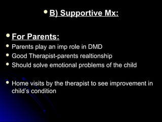 B) Supportive Mx:
B) Supportive Mx:
For Parents:
For Parents:
 Parents play an imp role in DMD
Parents play an imp role in DMD
 Good Therapist-parents realtionship
Good Therapist-parents realtionship
 Should solve emotional problems of the child
Should solve emotional problems of the child
 Home visits by the therapist to see improvement in
Home visits by the therapist to see improvement in
child’s condition
child’s condition
 