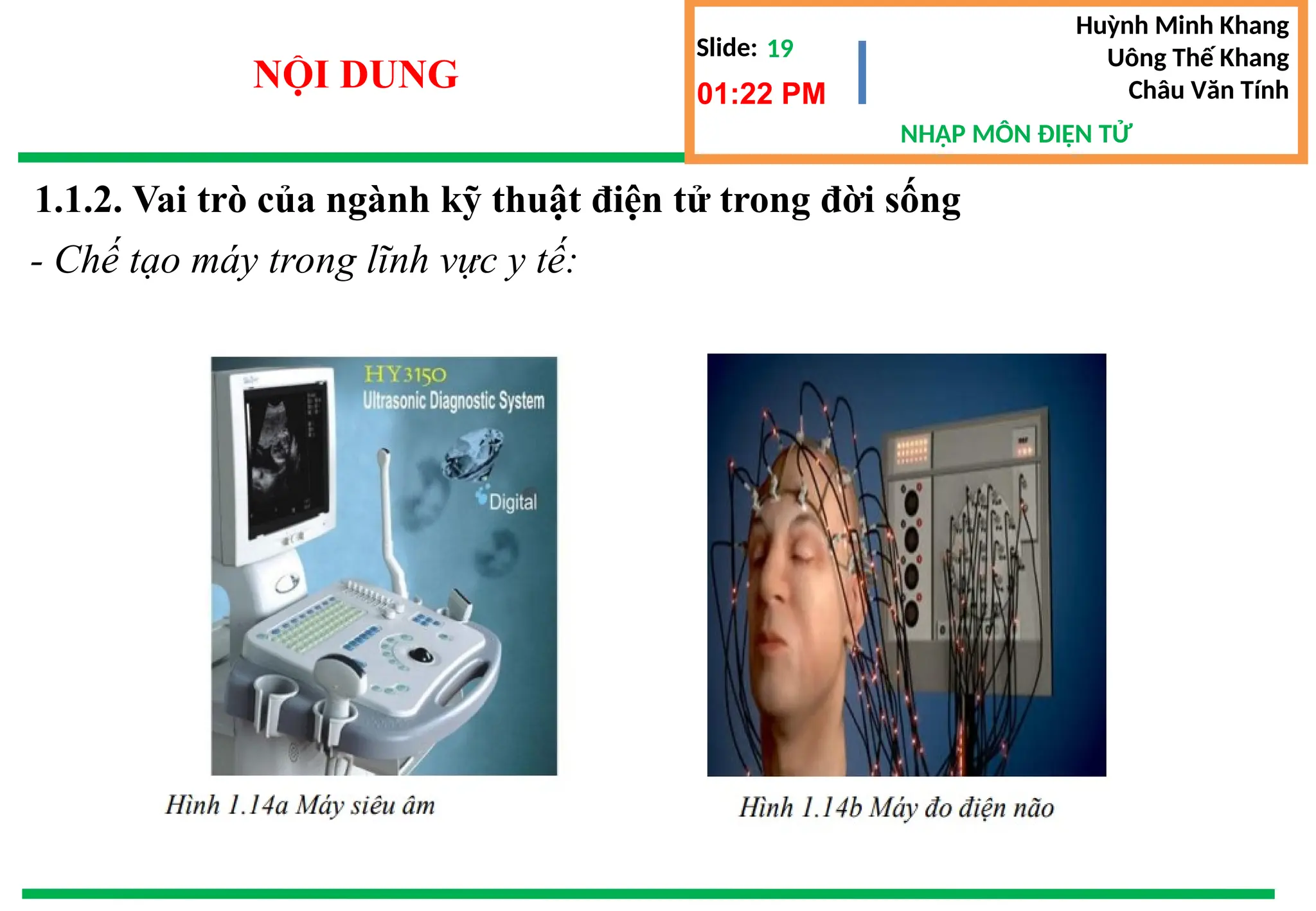 Slide:
NHẬP MÔN ĐIỆN TỬ
Huỳnh Minh Khang
Uông Thế Khang
Châu Văn Tính
19
NỘI DUNG 01:22 PM
1.1.2. Vai trò của ngành kỹ thuật điện tử trong đời sống
- Chế tạo máy trong lĩnh vực y tế:
 
