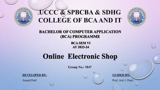 UCCC & SPBCBA & SDHG
COLLEGE OF BCAAND IT
DEVELOPED BY: GUIDED BY:
Anand Patil Prof. Arti J. Patel
Group No.: M47
 