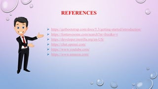 REFERENCES
 https://getbootstrap.com/docs/5.3/getting-started/introduction/
 https://fontawesome.com/search?m=free&o=r
 https://developer.mozilla.org/en-US/
 https://chat.openai.com/
 https://www.youtube.com/
 https://www.amazon.com/
 