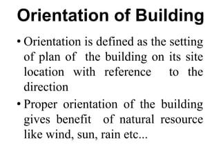Orientation of Building
• Orientation is defined as the setting
of plan of the building on its site
location with reference to the
direction
• Proper orientation of the building
gives benefit of natural resource
like wind, sun, rain etc...
 