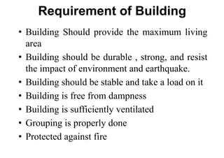 Requirement of Building
• Building Should provide the maximum living
area
• Building should be durable , strong, and resist
the impact of environment and earthquake.
• Building should be stable and take a load on it
• Building is free from dampness
• Building is sufficiently ventilated
• Grouping is properly done
• Protected against fire
 