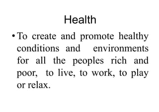 Health
•To create and promote healthy
conditions and environments
for all the peoples rich and
poor, to live, to work, to play
or relax.
 