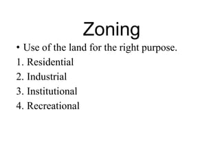 Zoning
• Use of the land for the right purpose.
1. Residential
2. Industrial
3. Institutional
4. Recreational
 