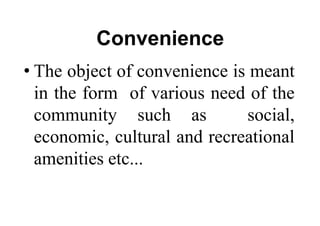 Convenience
• The object of convenience is meant
in the form of various need of the
community such as social,
economic, cultural and recreational
amenities etc...
 