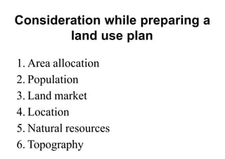 Consideration while preparing a
land use plan
1. Area allocation
2. Population
3. Land market
4. Location
5. Natural resources
6. Topography
 