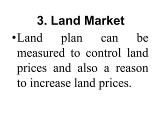 3. Land Market
•Land plan can be
measured to control land
prices and also a reason
to increase land prices.
 