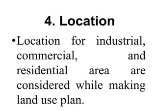 4. Location
•Location for industrial,
commercial, and
residential area are
considered while making
land use plan.
 