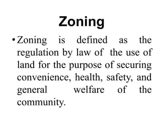 Zoning
•Zoning is defined as the
regulation by law of the use of
land for the purpose of securing
convenience, health, safety, and
general welfare of the
community.
 