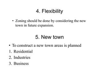 4. Flexibility
• Zoning should be done by considering the new
town in future expansion.
5. New town
• To construct a new town areas is planned
1. Residential
2. Industries
3. Business
 