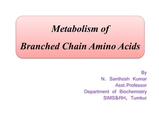 Metabolism of
Branched Chain Amino Acids
By
N. Santhosh Kumar
Asst.Professor
Department of Biochemistry
SIMS&RH, Tumkur
 