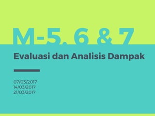 M-5, 6 & 7
Evaluasi dan Analisis Dampak
07/03/2017
14/03/2017
21/03/2017
 