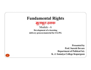Fundamental Rights
मूलभूत ह क
Module - 6
Development of e-learning
delivery process/material for UG/PG
Presented by
Prof. Suresh Devare
Department of Political Sci.
K. J. Somaiya College Kopargaon
1
 
