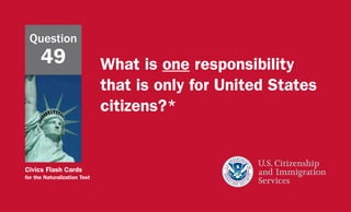 Civics Flash Cards
for the Naturalization Test
What is one responsibility
that is only for United States
citizens?*
Question
49
 