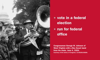 H	vote in a federal
election
H	run for federal
office
Congressman George W. Johnson of
West Virginia with a Boy Scout band
from his state, June 4, 1924.
Courtesy of the Library of Congress, LC-USZ62-29200.
 